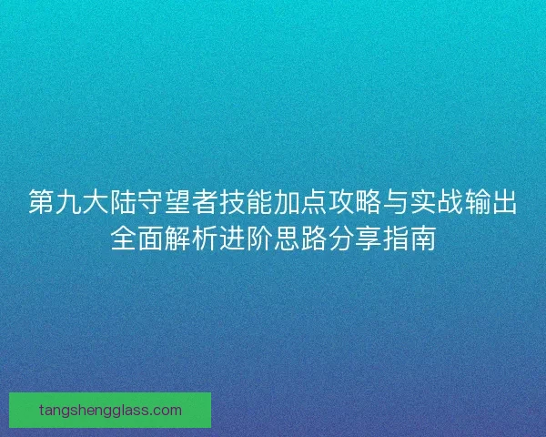 第九大陆守望者技能加点攻略与实战输出全面解析进阶思路分享指南