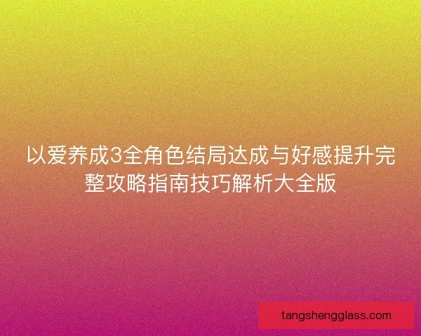 以爱养成3全角色结局达成与好感提升完整攻略指南技巧解析大全版
