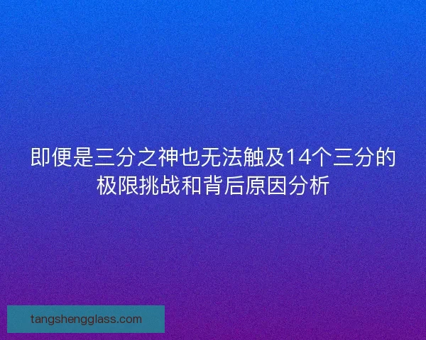 即便是三分之神也无法触及14个三分的极限挑战和背后原因分析