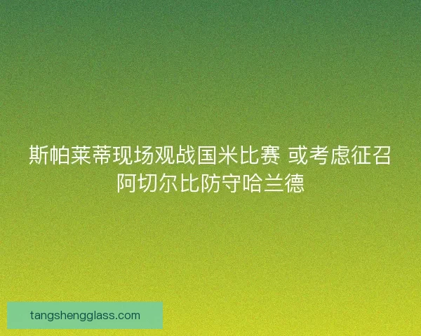 斯帕莱蒂现场观战国米比赛 或考虑征召阿切尔比防守哈兰德
