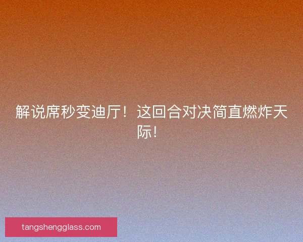 解说席秒变迪厅！这回合对决简直燃炸天际！