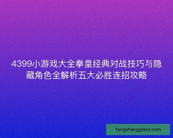 4399小游戏大全拳皇经典对战技巧与隐藏角色全解析五大必胜连招攻略