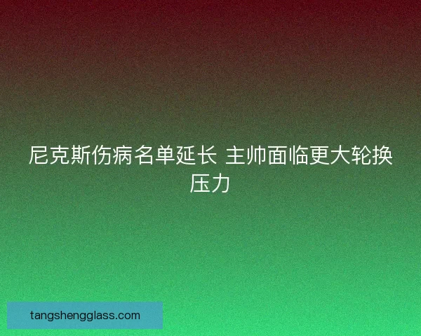 尼克斯伤病名单延长 主帅面临更大轮换压力