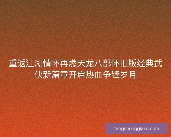重返江湖情怀再燃天龙八部怀旧版经典武侠新篇章开启热血争锋岁月