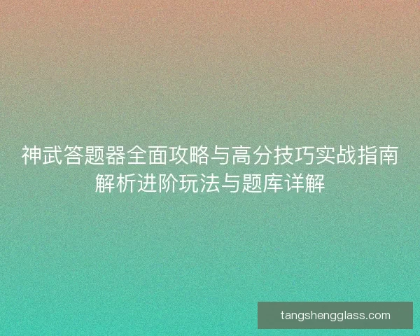 神武答题器全面攻略与高分技巧实战指南解析进阶玩法与题库详解
