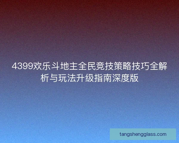 4399欢乐斗地主全民竞技策略技巧全解析与玩法升级指南深度版 4399欢乐斗地主全民竞技策略技巧全解析与玩法升级指南深度版