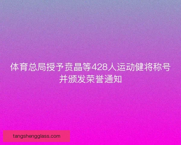 体育总局授予贲晶等428人运动健将称号并颁发荣誉通知