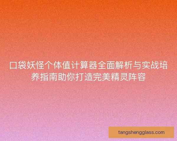 口袋妖怪个体值计算器全面解析与实战培养指南助你打造完美精灵阵容