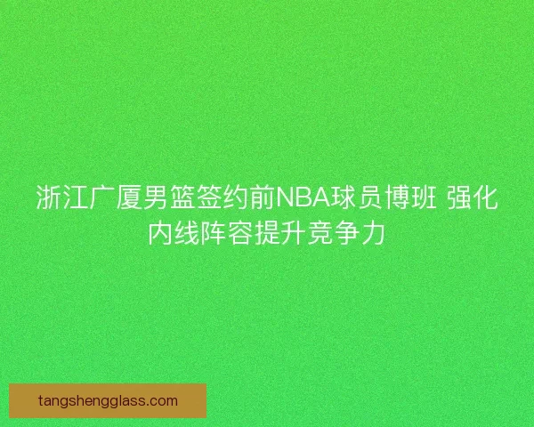浙江广厦男篮签约前NBA球员博班 强化内线阵容提升竞争力