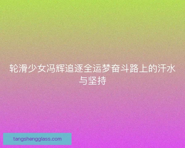 轮滑少女冯辉追逐全运梦奋斗路上的汗水与坚持
