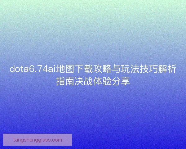 dota6.74ai地图下载攻略与玩法技巧解析指南决战体验分享