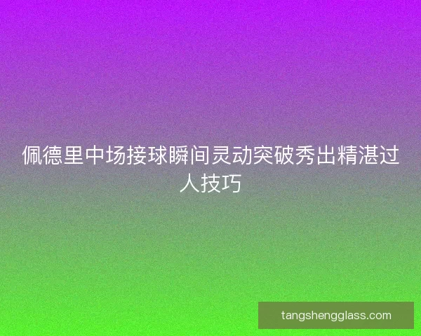 佩德里中场接球瞬间灵动突破秀出精湛过人技巧