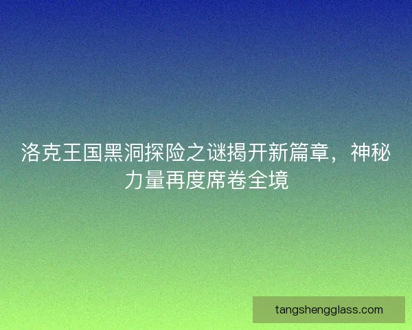 洛克王国黑洞探险之谜揭开新篇章，神秘力量再度席卷全境