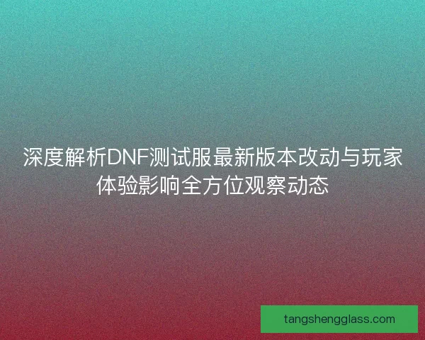 深度解析DNF测试服最新版本改动与玩家体验影响全方位观察动态 深度解析DNF测试服最新版本改动与玩家体验影响全方位观察动态