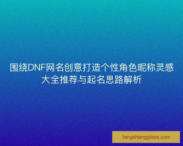围绕DNF网名创意打造个性角色昵称灵感大全推荐与起名思路解析 围绕DNF网名创意打造个性角色昵称灵感大全推荐与起名思路解析