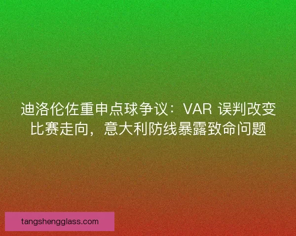 迪洛伦佐重申点球争议：VAR 误判改变比赛走向，意大利防线暴露致命问题