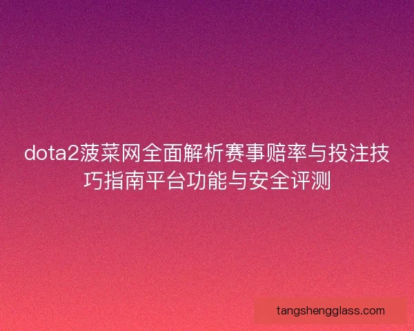 dota2菠菜网全面解析赛事赔率与投注技巧指南平台功能与安全评测