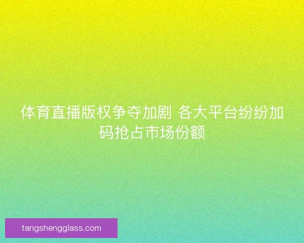 体育直播版权争夺加剧 各大平台纷纷加码抢占市场份额