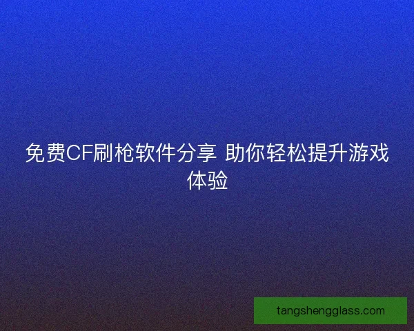 免费CF刷枪软件分享 助你轻松提升游戏体验